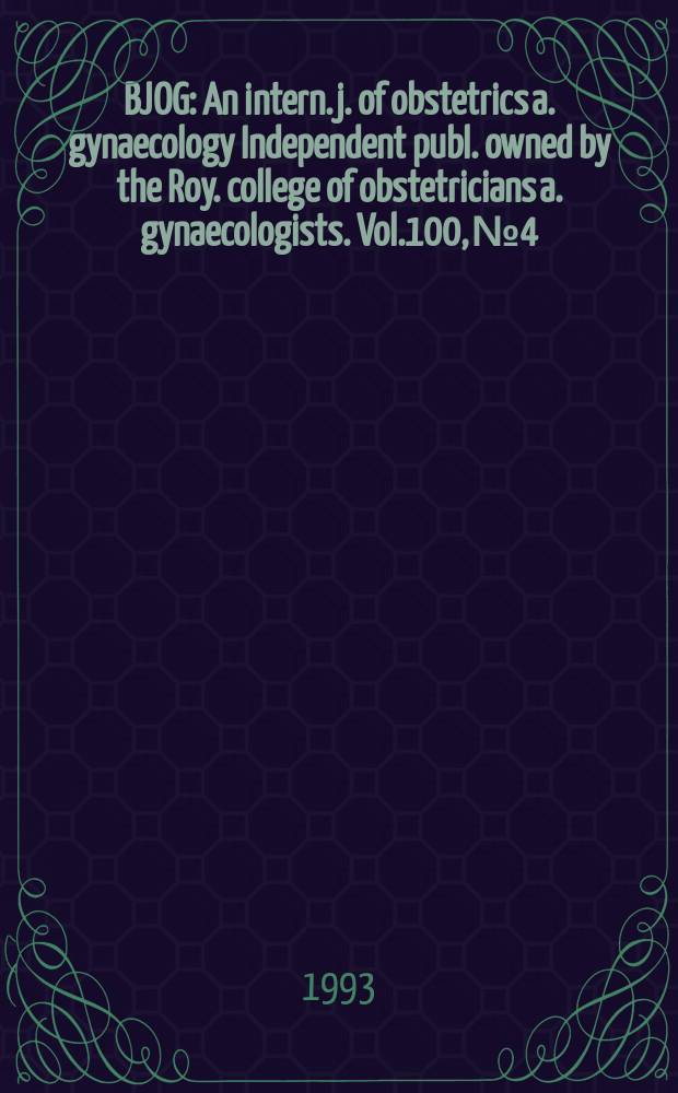 BJOG : An intern. j. of obstetrics a. gynaecology [Independent publ. owned by the Roy. college of obstetricians a. gynaecologists]. Vol.100, №4
