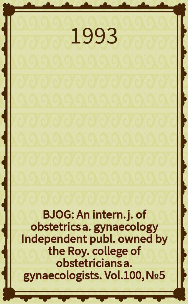 BJOG : An intern. j. of obstetrics a. gynaecology [Independent publ. owned by the Roy. college of obstetricians a. gynaecologists]. Vol.100, №5