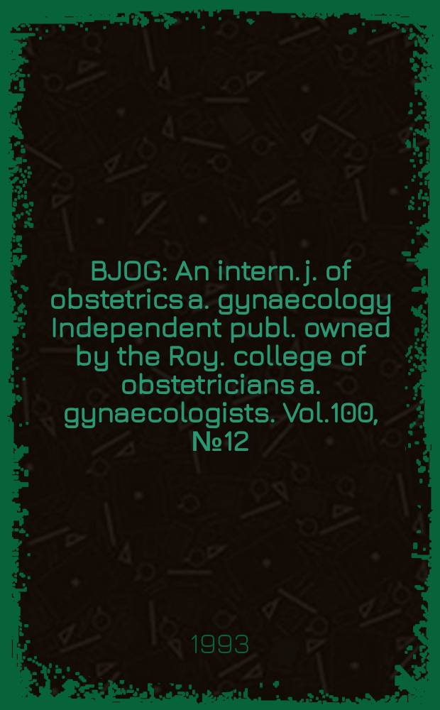 BJOG : An intern. j. of obstetrics a. gynaecology [Independent publ. owned by the Roy. college of obstetricians a. gynaecologists]. Vol.100, №12