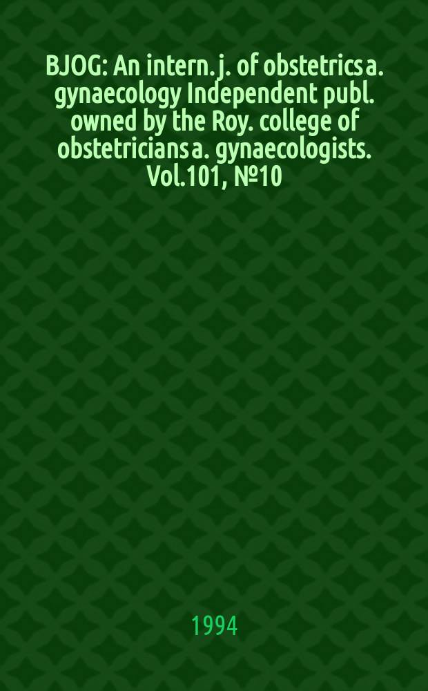 BJOG : An intern. j. of obstetrics a. gynaecology [Independent publ. owned by the Roy. college of obstetricians a. gynaecologists]. Vol.101, №10