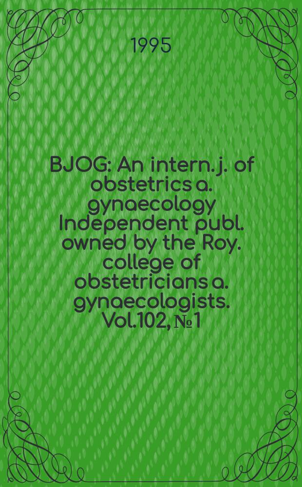 BJOG : An intern. j. of obstetrics a. gynaecology [Independent publ. owned by the Roy. college of obstetricians a. gynaecologists]. Vol.102, №1