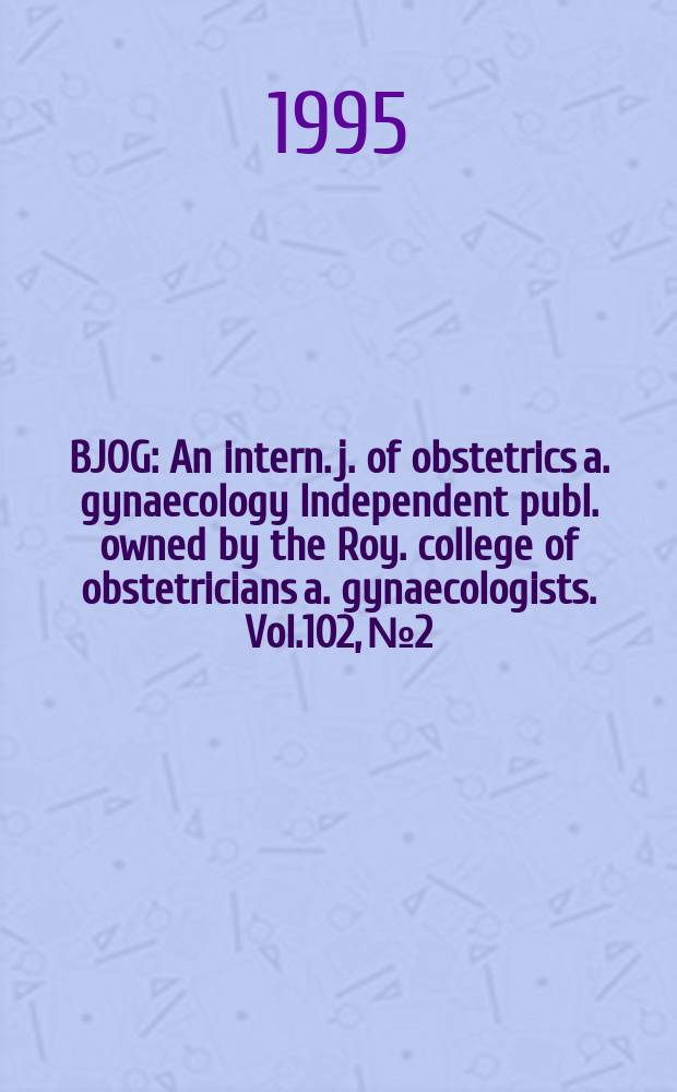 BJOG : An intern. j. of obstetrics a. gynaecology [Independent publ. owned by the Roy. college of obstetricians a. gynaecologists]. Vol.102, №2