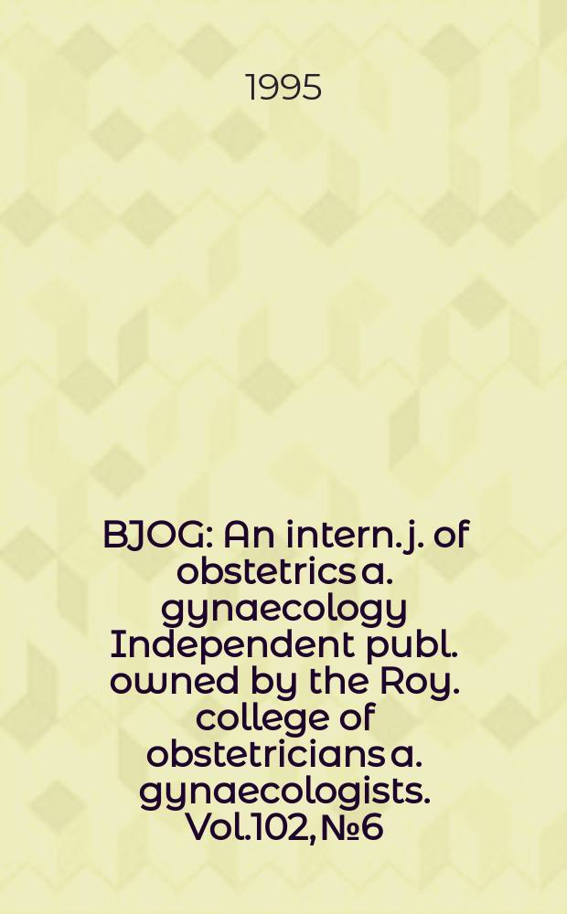 BJOG : An intern. j. of obstetrics a. gynaecology [Independent publ. owned by the Roy. college of obstetricians a. gynaecologists]. Vol.102, №6