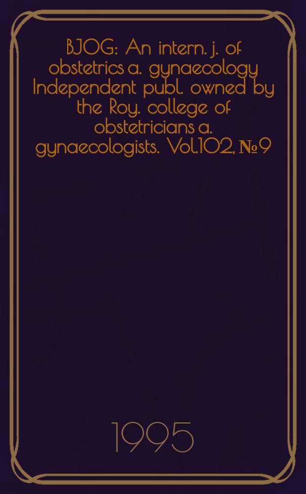 BJOG : An intern. j. of obstetrics a. gynaecology [Independent publ. owned by the Roy. college of obstetricians a. gynaecologists]. Vol.102, №9