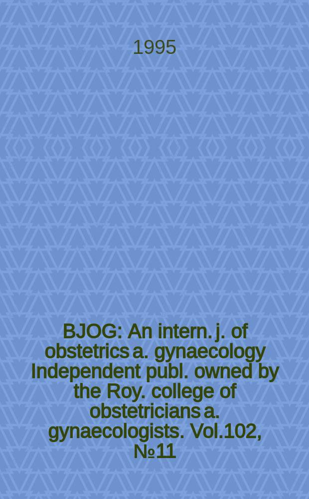 BJOG : An intern. j. of obstetrics a. gynaecology [Independent publ. owned by the Roy. college of obstetricians a. gynaecologists]. Vol.102, №11