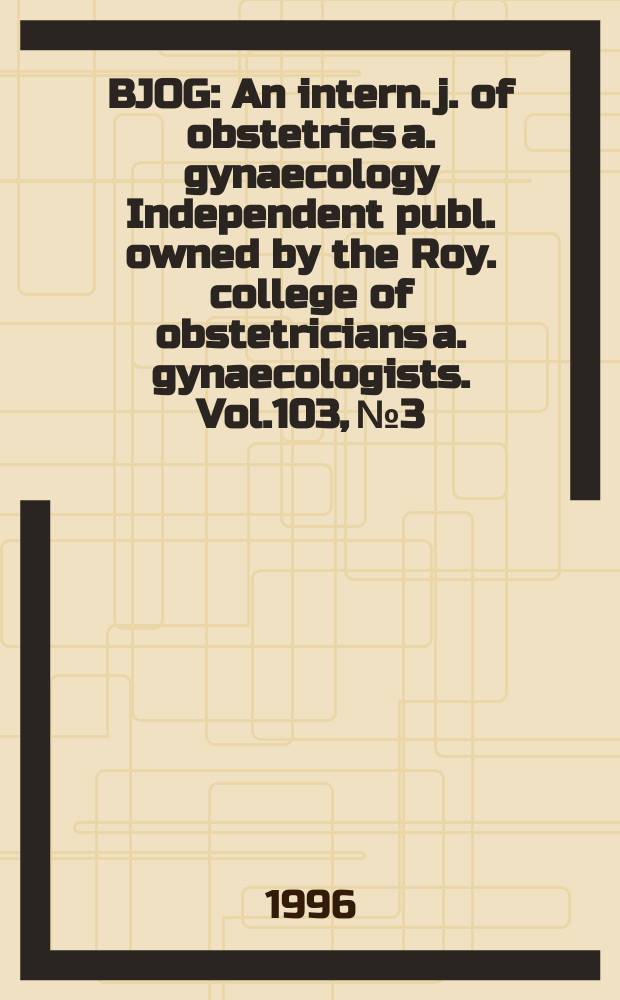 BJOG : An intern. j. of obstetrics a. gynaecology [Independent publ. owned by the Roy. college of obstetricians a. gynaecologists]. Vol.103, №3