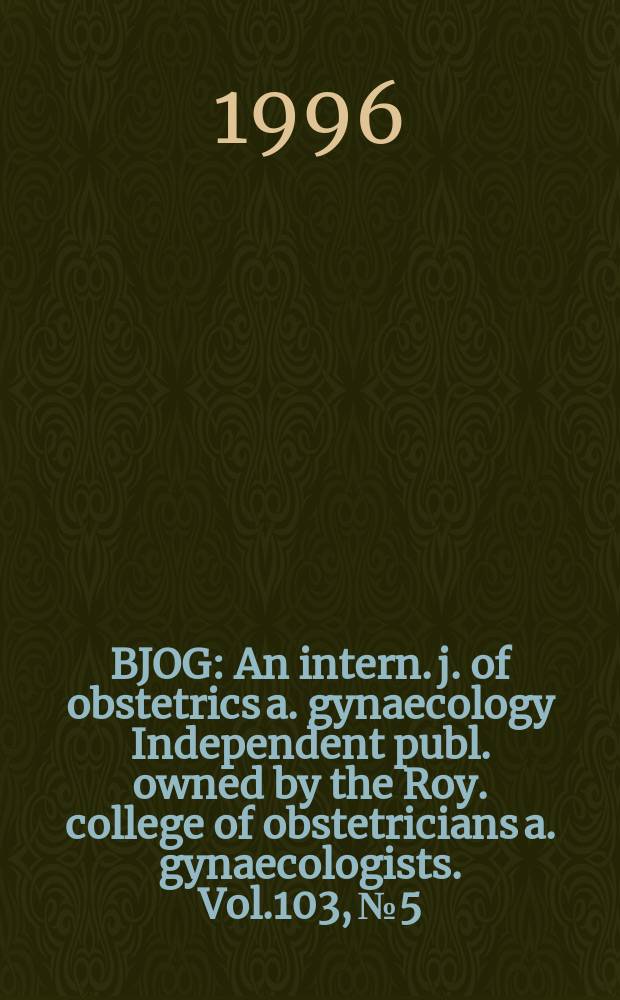 BJOG : An intern. j. of obstetrics a. gynaecology [Independent publ. owned by the Roy. college of obstetricians a. gynaecologists]. Vol.103, №5