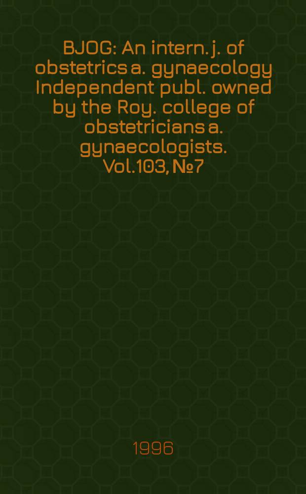 BJOG : An intern. j. of obstetrics a. gynaecology [Independent publ. owned by the Roy. college of obstetricians a. gynaecologists]. Vol.103, №7