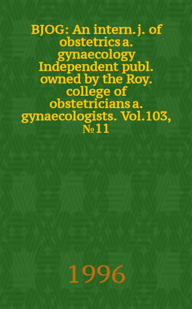 BJOG : An intern. j. of obstetrics a. gynaecology [Independent publ. owned by the Roy. college of obstetricians a. gynaecologists]. Vol.103, №11