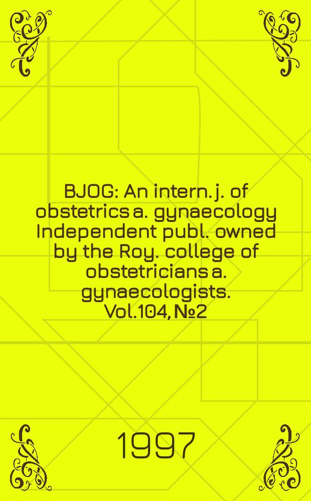 BJOG : An intern. j. of obstetrics a. gynaecology [Independent publ. owned by the Roy. college of obstetricians a. gynaecologists]. Vol.104, №2