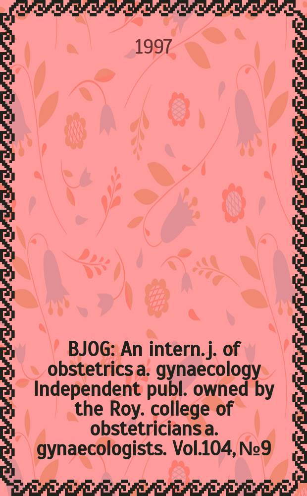 BJOG : An intern. j. of obstetrics a. gynaecology [Independent publ. owned by the Roy. college of obstetricians a. gynaecologists]. Vol.104, №9