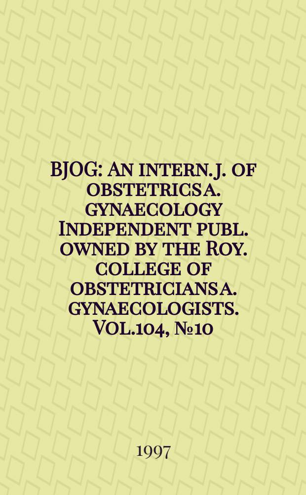 BJOG : An intern. j. of obstetrics a. gynaecology [Independent publ. owned by the Roy. college of obstetricians a. gynaecologists]. Vol.104, №10