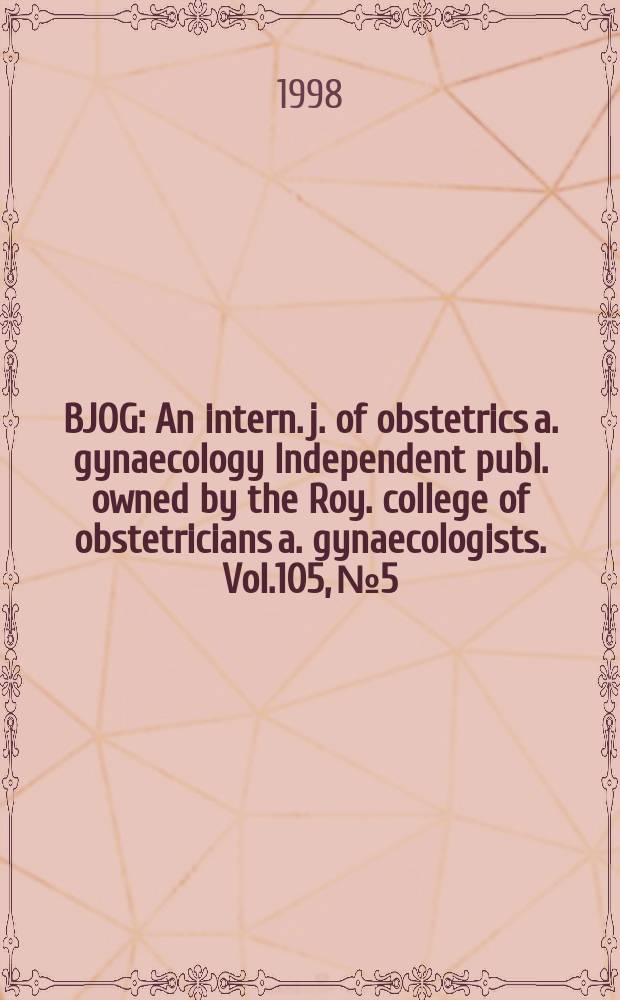 BJOG : An intern. j. of obstetrics a. gynaecology [Independent publ. owned by the Roy. college of obstetricians a. gynaecologists]. Vol.105, №5