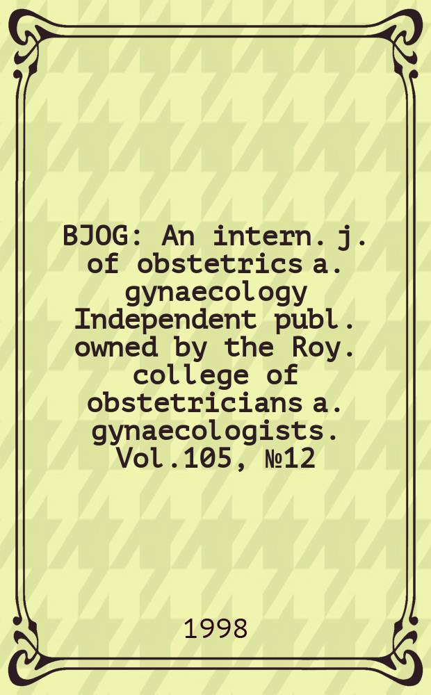 BJOG : An intern. j. of obstetrics a. gynaecology [Independent publ. owned by the Roy. college of obstetricians a. gynaecologists]. Vol.105, №12
