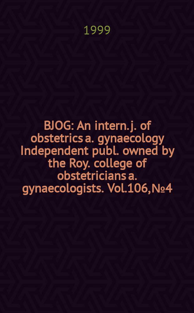 BJOG : An intern. j. of obstetrics a. gynaecology [Independent publ. owned by the Roy. college of obstetricians a. gynaecologists]. Vol.106, №4