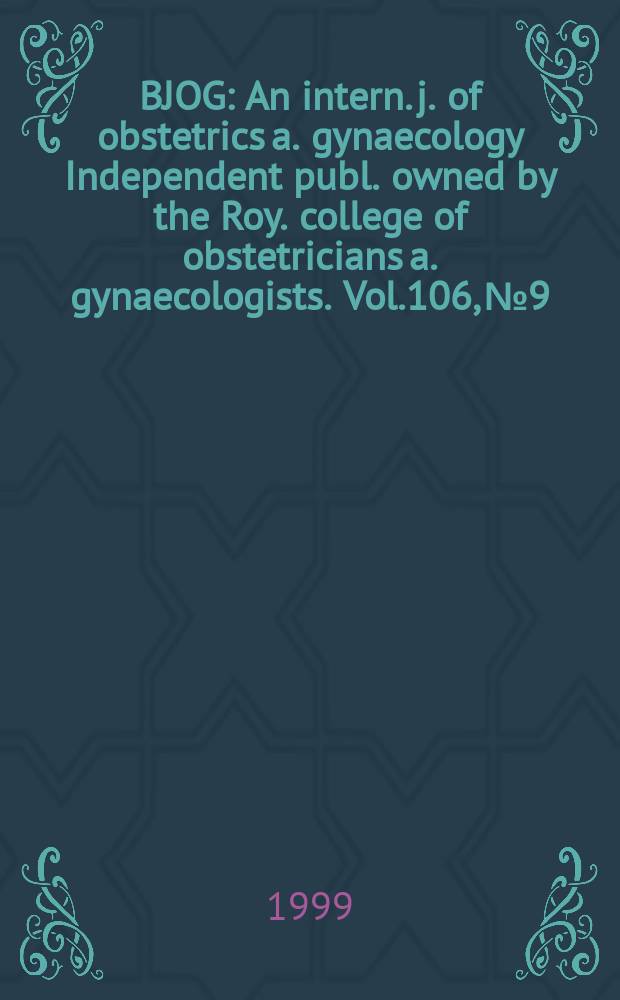 BJOG : An intern. j. of obstetrics a. gynaecology [Independent publ. owned by the Roy. college of obstetricians a. gynaecologists]. Vol.106, №9