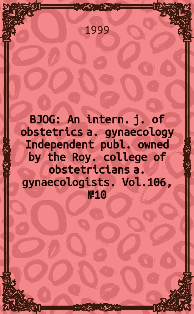 BJOG : An intern. j. of obstetrics a. gynaecology [Independent publ. owned by the Roy. college of obstetricians a. gynaecologists]. Vol.106, №10
