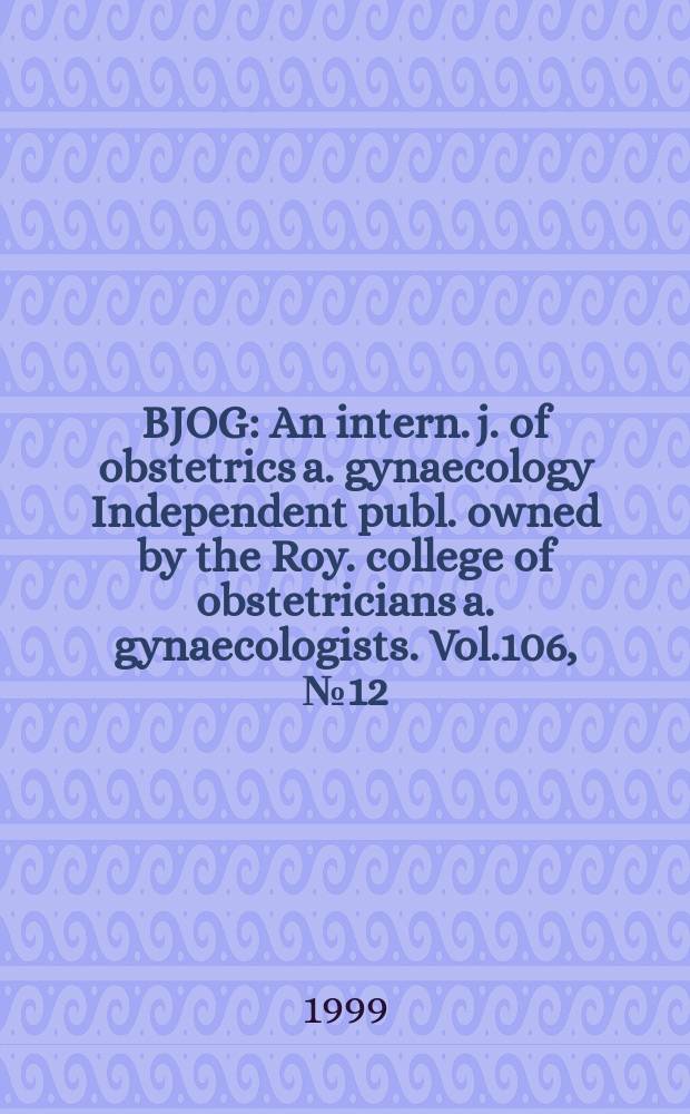 BJOG : An intern. j. of obstetrics a. gynaecology [Independent publ. owned by the Roy. college of obstetricians a. gynaecologists]. Vol.106, №12