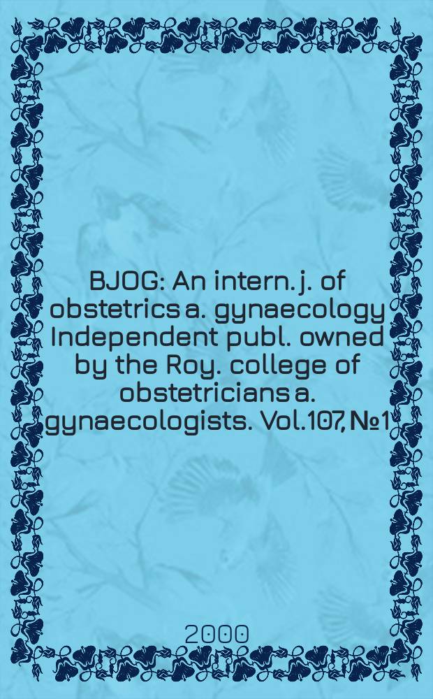 BJOG : An intern. j. of obstetrics a. gynaecology [Independent publ. owned by the Roy. college of obstetricians a. gynaecologists]. Vol.107, №1