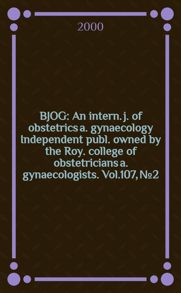 BJOG : An intern. j. of obstetrics a. gynaecology [Independent publ. owned by the Roy. college of obstetricians a. gynaecologists]. Vol.107, №2