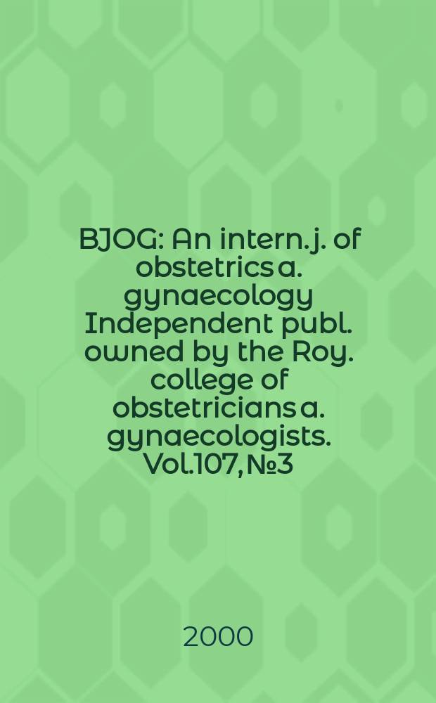 BJOG : An intern. j. of obstetrics a. gynaecology [Independent publ. owned by the Roy. college of obstetricians a. gynaecologists]. Vol.107, №3