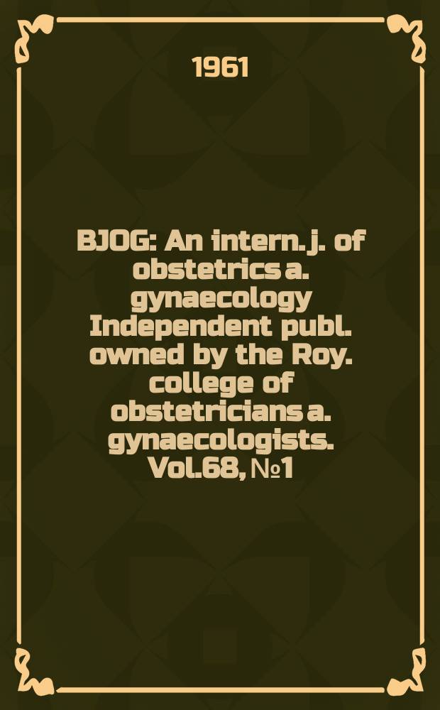 BJOG : An intern. j. of obstetrics a. gynaecology [Independent publ. owned by the Roy. college of obstetricians a. gynaecologists]. Vol.68, №1