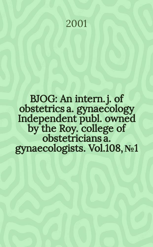 BJOG : An intern. j. of obstetrics a. gynaecology [Independent publ. owned by the Roy. college of obstetricians a. gynaecologists]. Vol.108, №1