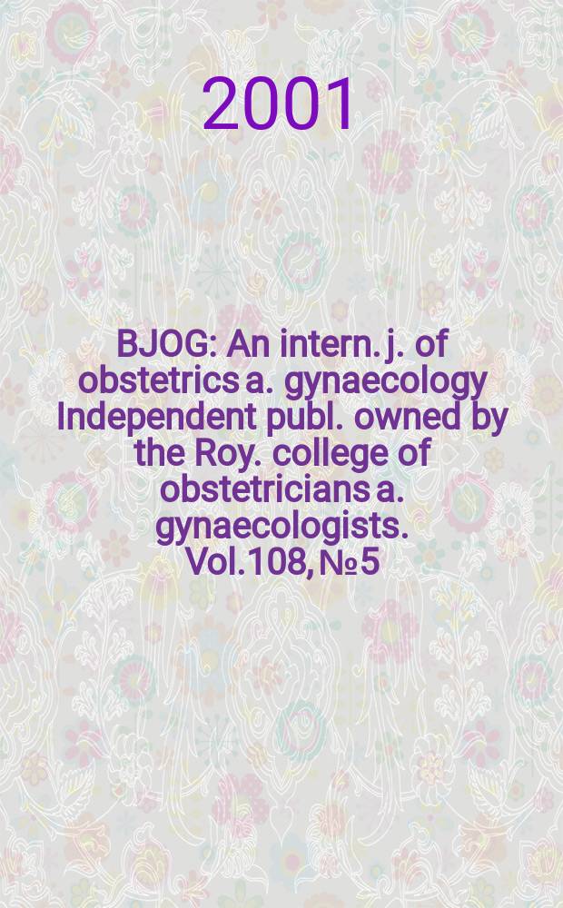 BJOG : An intern. j. of obstetrics a. gynaecology [Independent publ. owned by the Roy. college of obstetricians a. gynaecologists]. Vol.108, №5