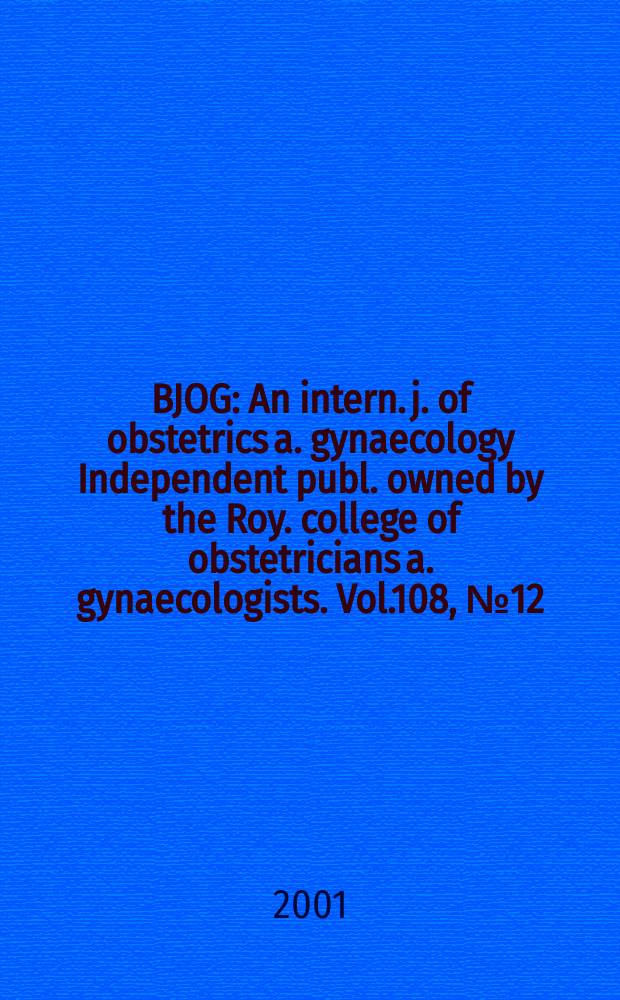 BJOG : An intern. j. of obstetrics a. gynaecology [Independent publ. owned by the Roy. college of obstetricians a. gynaecologists]. Vol.108, №12