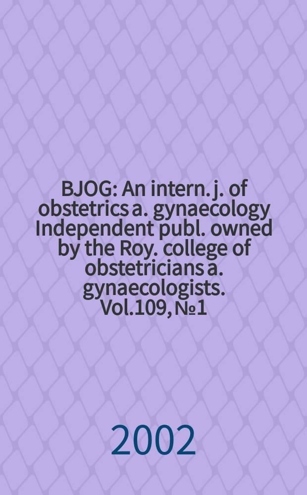 BJOG : An intern. j. of obstetrics a. gynaecology [Independent publ. owned by the Roy. college of obstetricians a. gynaecologists]. Vol.109, №1