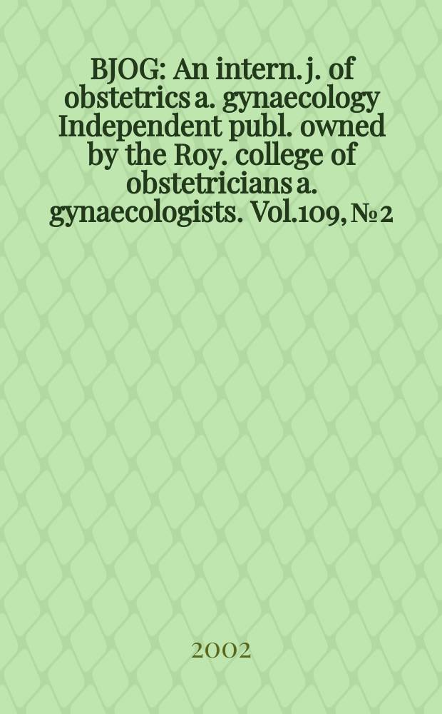 BJOG : An intern. j. of obstetrics a. gynaecology [Independent publ. owned by the Roy. college of obstetricians a. gynaecologists]. Vol.109, №2