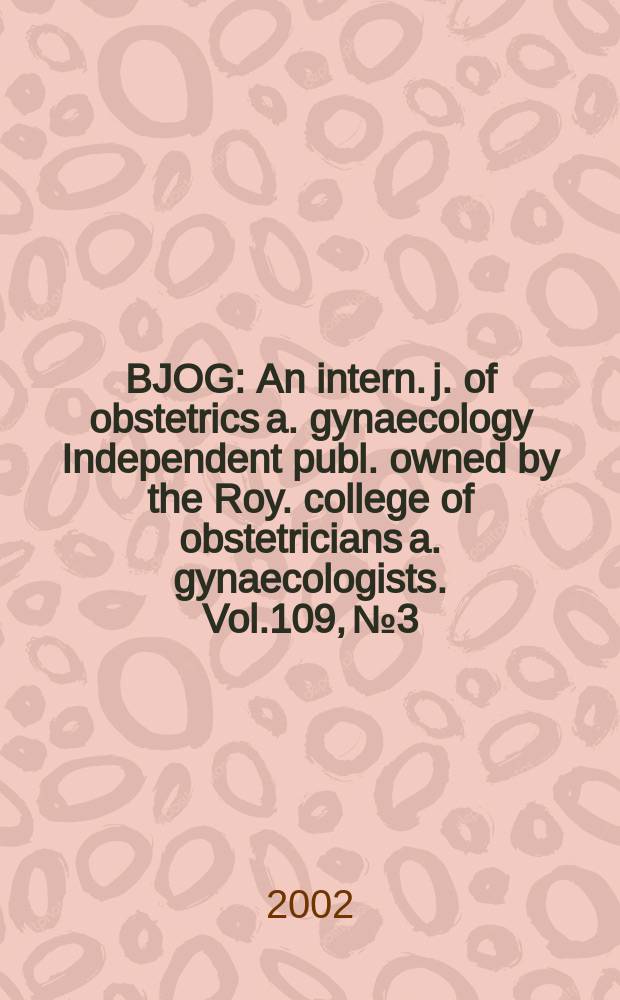 BJOG : An intern. j. of obstetrics a. gynaecology [Independent publ. owned by the Roy. college of obstetricians a. gynaecologists]. Vol.109, №3