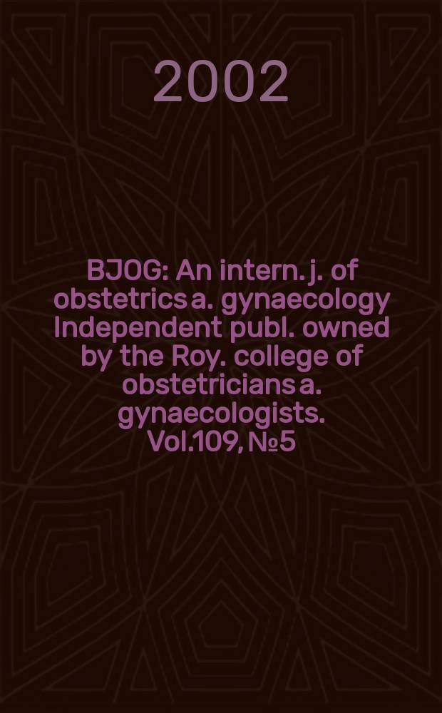 BJOG : An intern. j. of obstetrics a. gynaecology [Independent publ. owned by the Roy. college of obstetricians a. gynaecologists]. Vol.109, №5