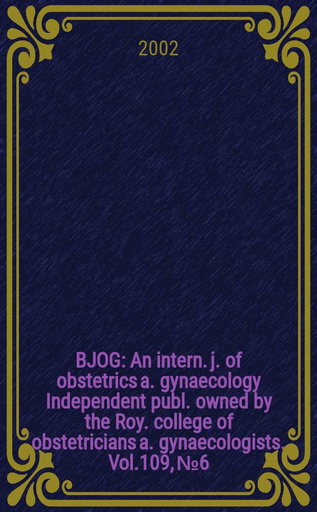 BJOG : An intern. j. of obstetrics a. gynaecology [Independent publ. owned by the Roy. college of obstetricians a. gynaecologists]. Vol.109, №6