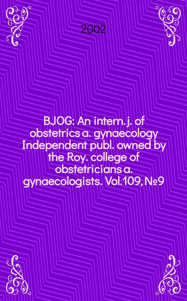 BJOG : An intern. j. of obstetrics a. gynaecology [Independent publ. owned by the Roy. college of obstetricians a. gynaecologists]. Vol.109, №9