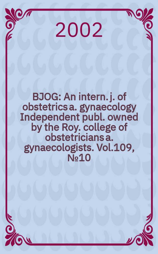 BJOG : An intern. j. of obstetrics a. gynaecology [Independent publ. owned by the Roy. college of obstetricians a. gynaecologists]. Vol.109, №10