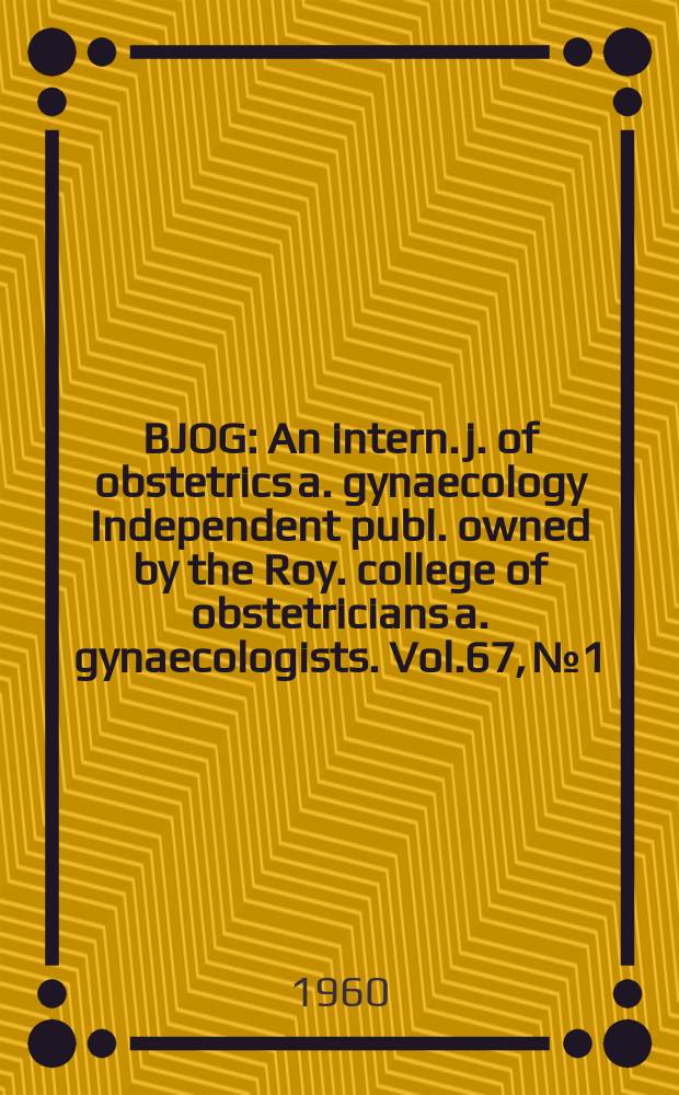 BJOG : An intern. j. of obstetrics a. gynaecology [Independent publ. owned by the Roy. college of obstetricians a. gynaecologists]. Vol.67, №1