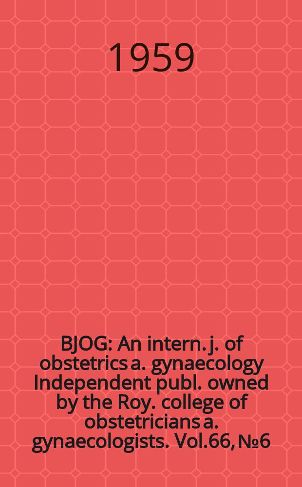 BJOG : An intern. j. of obstetrics a. gynaecology [Independent publ. owned by the Roy. college of obstetricians a. gynaecologists]. Vol.66, №6