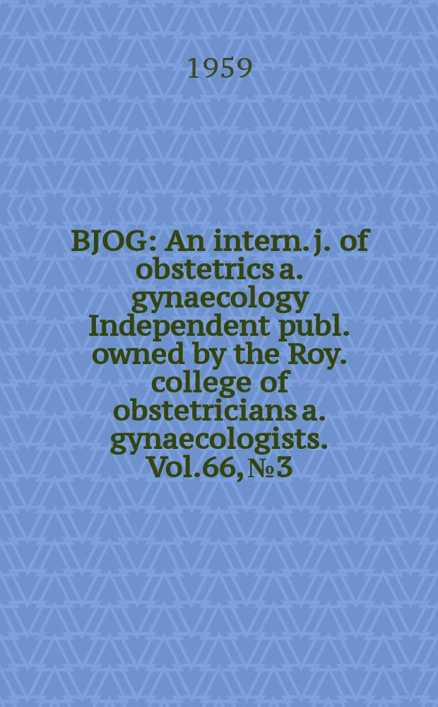 BJOG : An intern. j. of obstetrics a. gynaecology [Independent publ. owned by the Roy. college of obstetricians a. gynaecologists]. Vol.66, №3