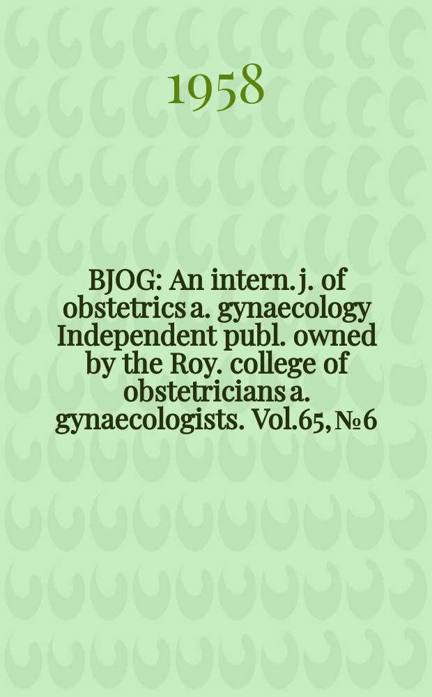 BJOG : An intern. j. of obstetrics a. gynaecology [Independent publ. owned by the Roy. college of obstetricians a. gynaecologists]. Vol.65, №6
