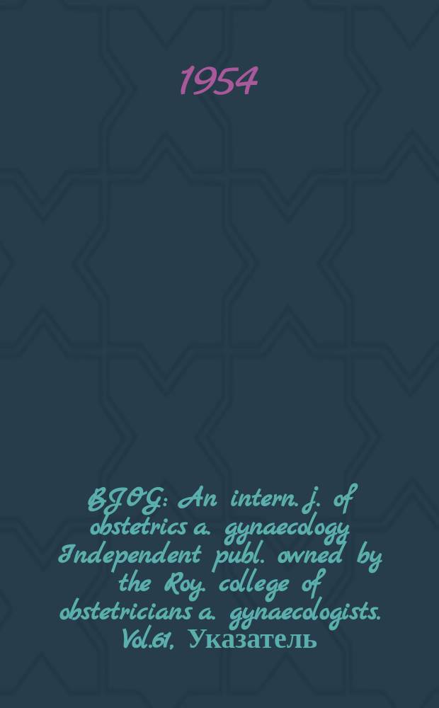 BJOG : An intern. j. of obstetrics a. gynaecology [Independent publ. owned by the Roy. college of obstetricians a. gynaecologists]. Vol.61, Указатель