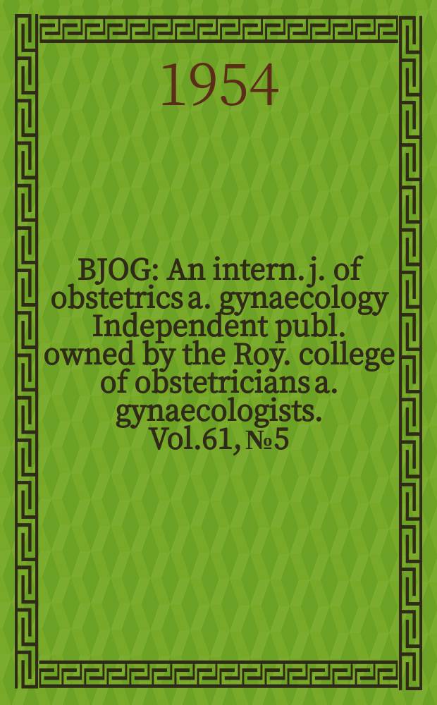 BJOG : An intern. j. of obstetrics a. gynaecology [Independent publ. owned by the Roy. college of obstetricians a. gynaecologists]. Vol.61, №5