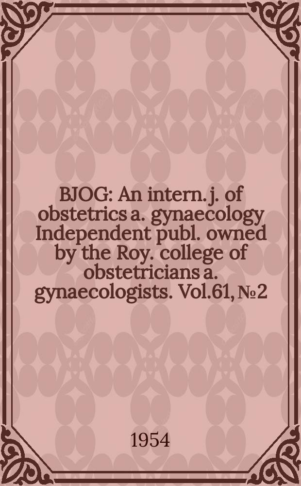 BJOG : An intern. j. of obstetrics a. gynaecology [Independent publ. owned by the Roy. college of obstetricians a. gynaecologists]. Vol.61, №2
