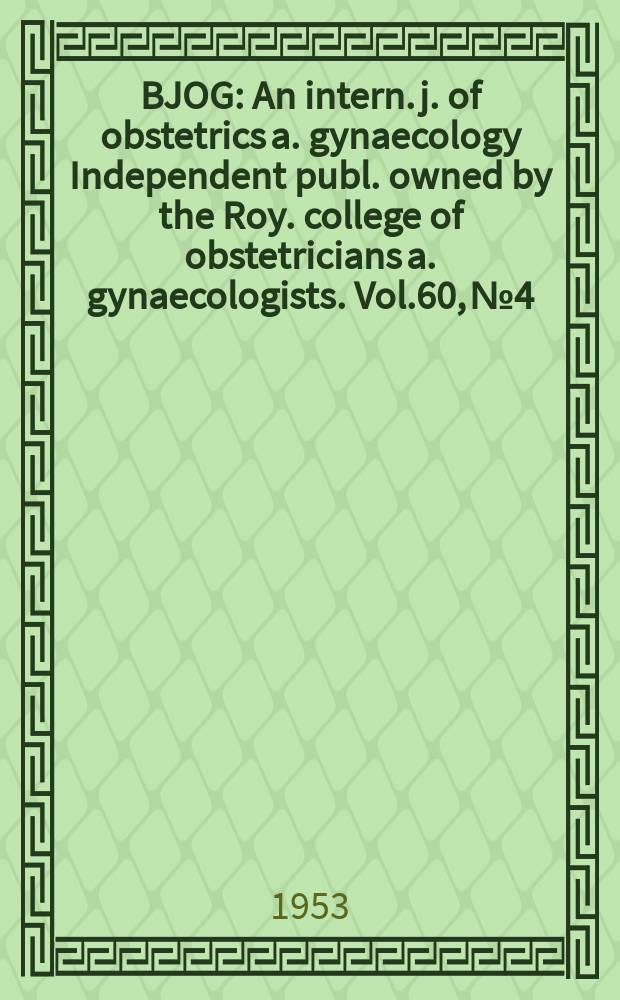 BJOG : An intern. j. of obstetrics a. gynaecology [Independent publ. owned by the Roy. college of obstetricians a. gynaecologists]. Vol.60, №4