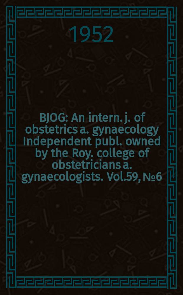 BJOG : An intern. j. of obstetrics a. gynaecology [Independent publ. owned by the Roy. college of obstetricians a. gynaecologists]. Vol.59, №6