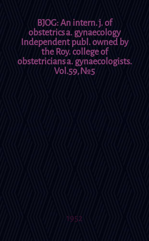 BJOG : An intern. j. of obstetrics a. gynaecology [Independent publ. owned by the Roy. college of obstetricians a. gynaecologists]. Vol.59, №5