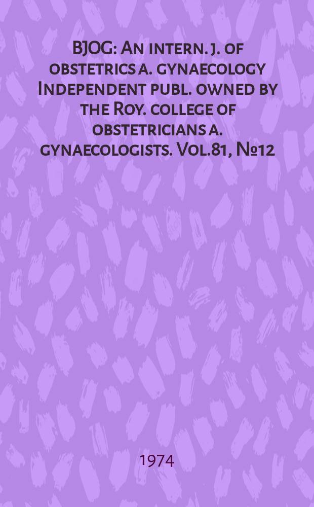 BJOG : An intern. j. of obstetrics a. gynaecology [Independent publ. owned by the Roy. college of obstetricians a. gynaecologists]. Vol.81, №12