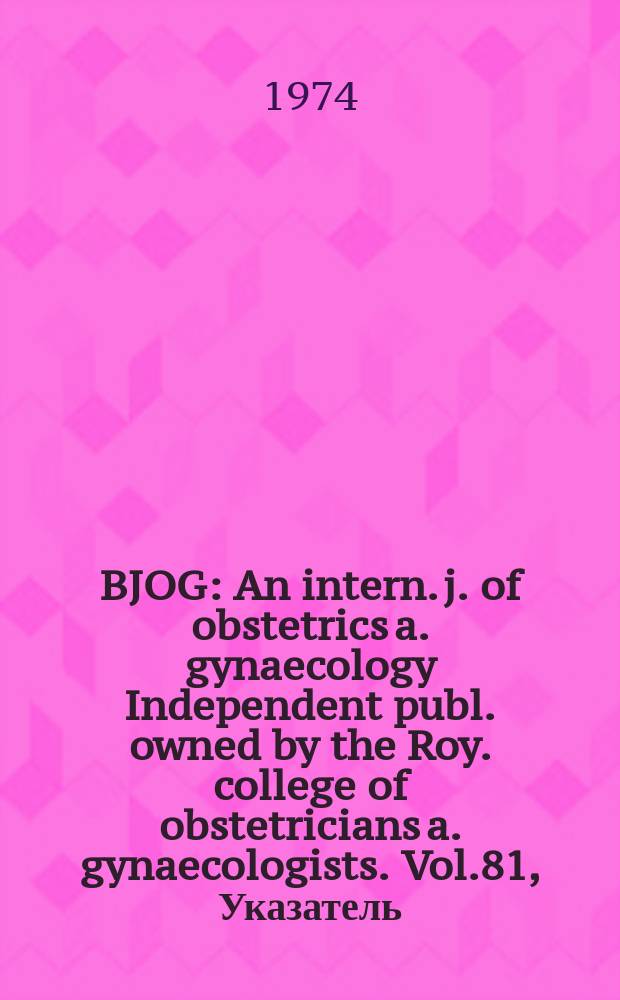 BJOG : An intern. j. of obstetrics a. gynaecology [Independent publ. owned by the Roy. college of obstetricians a. gynaecologists]. Vol.81, Указатель