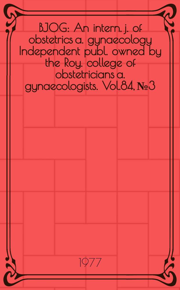 BJOG : An intern. j. of obstetrics a. gynaecology [Independent publ. owned by the Roy. college of obstetricians a. gynaecologists]. Vol.84, №3