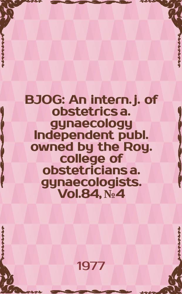 BJOG : An intern. j. of obstetrics a. gynaecology [Independent publ. owned by the Roy. college of obstetricians a. gynaecologists]. Vol.84, №4
